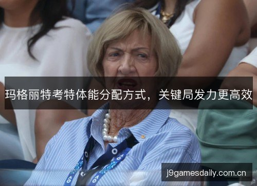 玛格丽特考特体能分配方式,关键局发力更高效 玛格丽特考特体能分配方式,关键局发力更高效